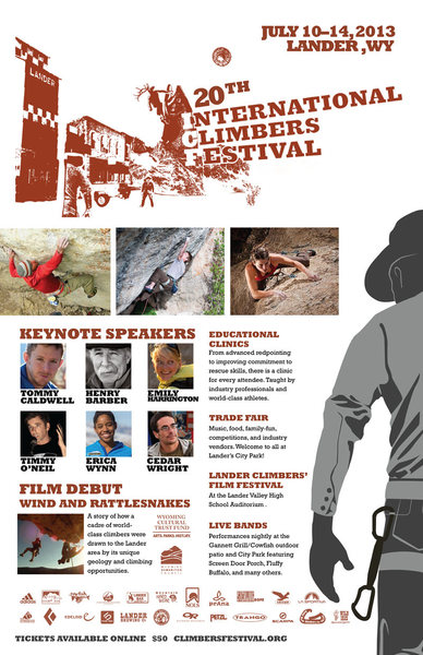 This year marks the 20th International Climbers' Festival, and the celebration is going to be big. We have recruited a huge line up of presenters (Tommy Caldwell, Henry Barber, Emily Harrington, Timmy O'Neil, Expedition Denali's Erica Wynn, and Cedar Wright). Our clinic schedule features top athletes like Jonathan Siegrist, Audrey Sniezek, Eric Horst, Nick Duttle and many more! Though, the biggest anticipation of all is debut of the HIstory of Lander Climbing Documentary at the festival. https://vimeo.com/67092697<br>
<br>
http://climbersfestival.org/tickets/